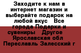 Заходите к нам в интернет-магазин и выберайте подарок на любой вкус - Все города Подарки и сувениры » Другое   . Ярославская обл.,Переславль-Залесский г.